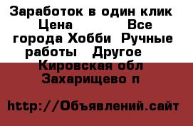 Заработок в один клик › Цена ­ 1 000 - Все города Хобби. Ручные работы » Другое   . Кировская обл.,Захарищево п.